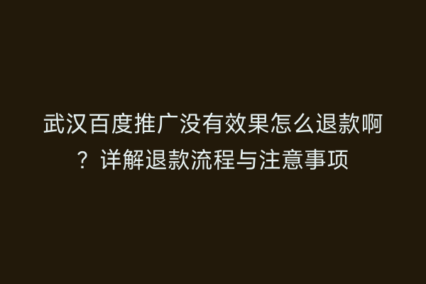 武汉百度推广没有效果怎么退款啊？详解退款流程与注意事项