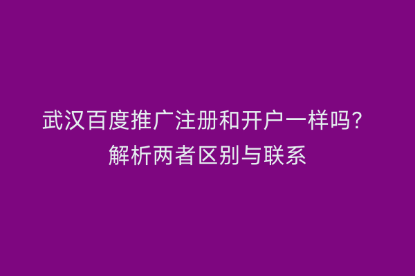 武汉百度推广注册和开户一样吗？解析两者区别与联系
