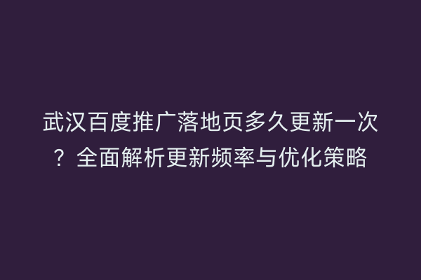 武汉百度推广落地页多久更新一次？全面解析更新频率与优化策略