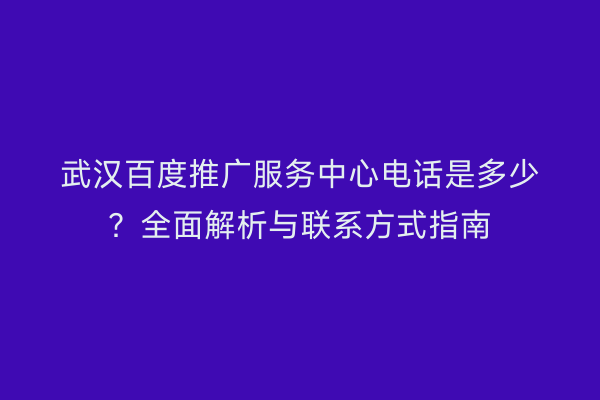 武汉百度推广服务中心电话是多少？全面解析与联系方式指南