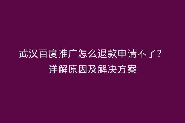 武汉百度推广怎么退款申请不了？详解原因及解决方案