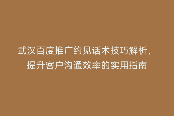 武汉百度推广约见话术技巧解析，提升客户沟通效率的实用指南