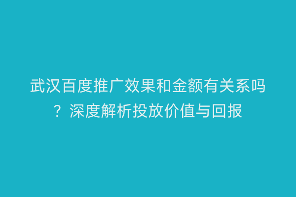 武汉百度推广效果和金额有关系吗？深度解析投放价值与回报