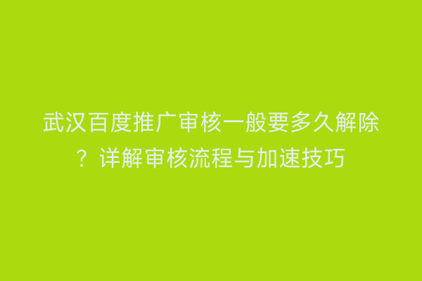 武汉百度推广审核一般要多久解除？详解审核流程与加速技巧