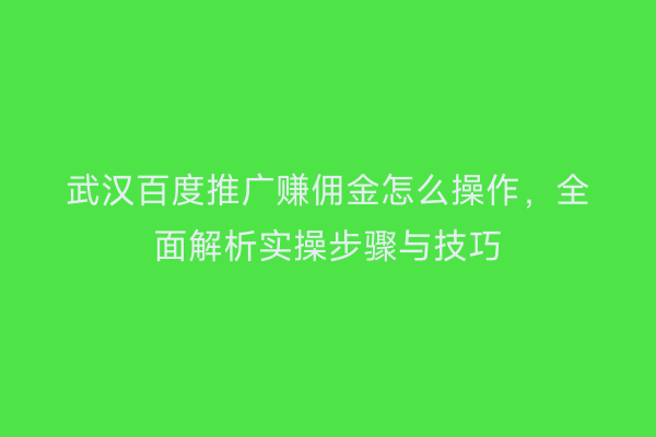 武汉百度推广赚佣金怎么操作，全面解析实操步骤与技巧