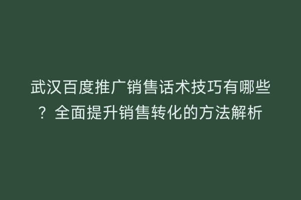 武汉百度推广销售话术技巧有哪些？全面提升销售转化的方法解析
