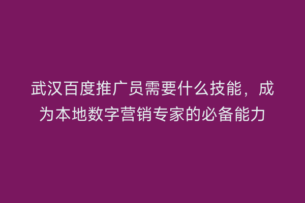 武汉百度推广员需要什么技能，成为本地数字营销专家的必备能力