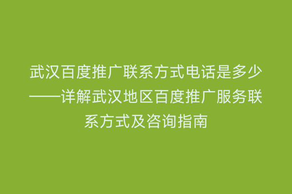 武汉百度推广联系方式电话是多少——详解武汉地区百度推广服务联系方式及咨询指南