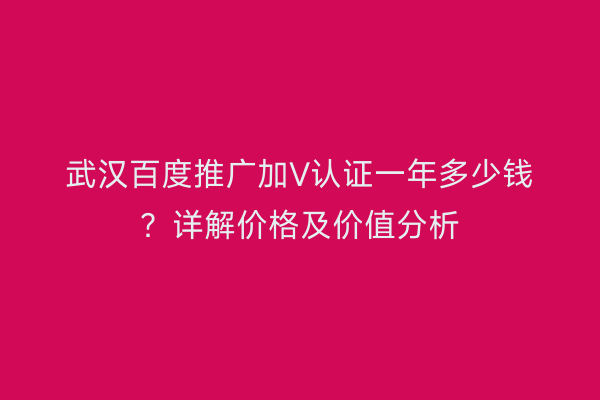 武汉百度推广加V认证一年多少钱？详解价格及价值分析