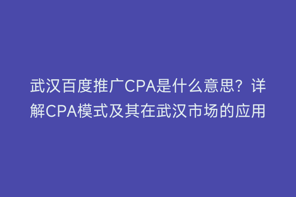 武汉百度推广CPA是什么意思？详解CPA模式及其在武汉市场的应用