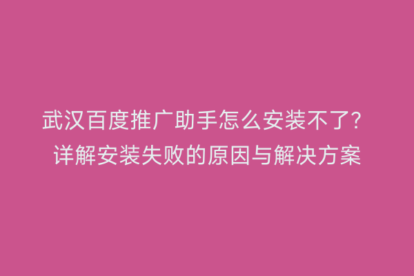 武汉百度推广助手怎么安装不了？详解安装失败的原因与解决方案