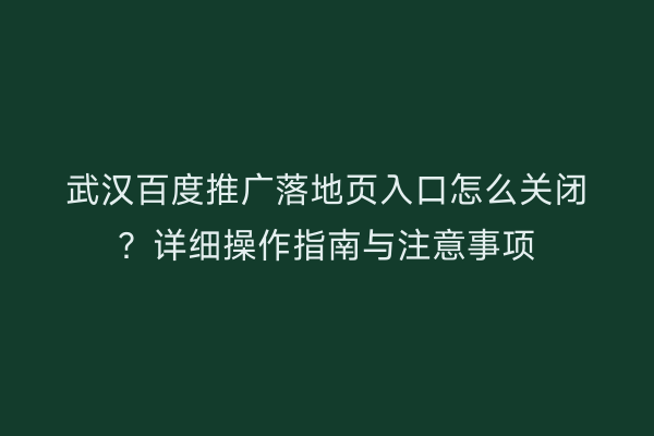 武汉百度推广落地页入口怎么关闭？详细操作指南与注意事项