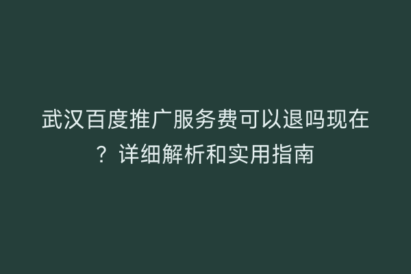 武汉百度推广服务费可以退吗现在？详细解析和实用指南