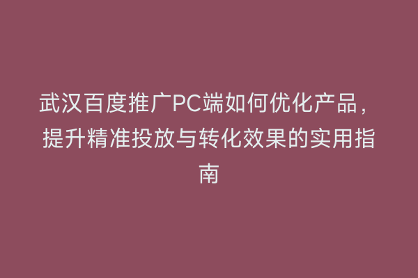 武汉百度推广PC端如何优化产品，提升精准投放与转化效果的实用指南