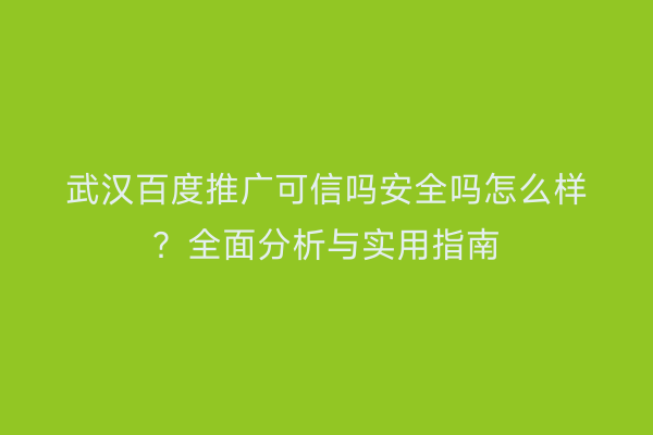 武汉百度推广可信吗安全吗怎么样？全面分析与实用指南