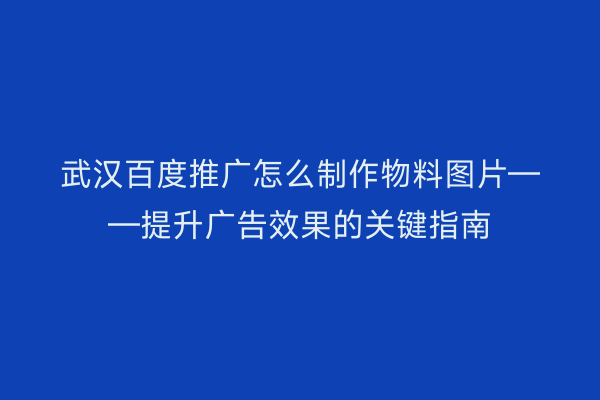 武汉百度推广怎么制作物料图片——提升广告效果的关键指南