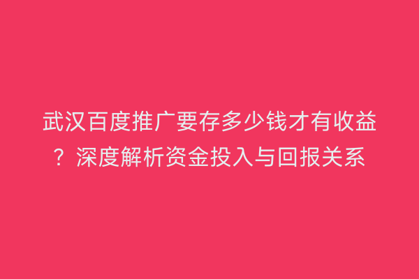 武汉百度推广要存多少钱才有收益？深度解析资金投入与回报关系