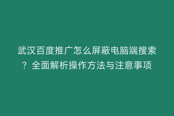 武汉百度推广怎么屏蔽电脑端搜索？全面解析操作方法与注意事项