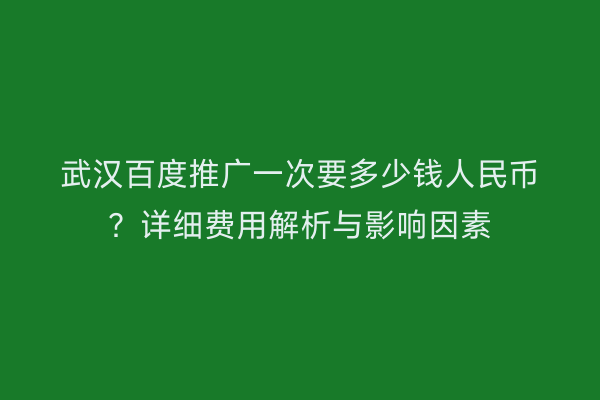 武汉百度推广一次要多少钱人民币？详细费用解析与影响因素