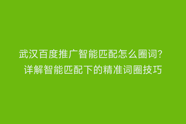 武汉百度推广智能匹配怎么圈词？详解智能匹配下的精准词圈技巧