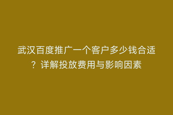 武汉百度推广一个客户多少钱合适？详解投放费用与影响因素