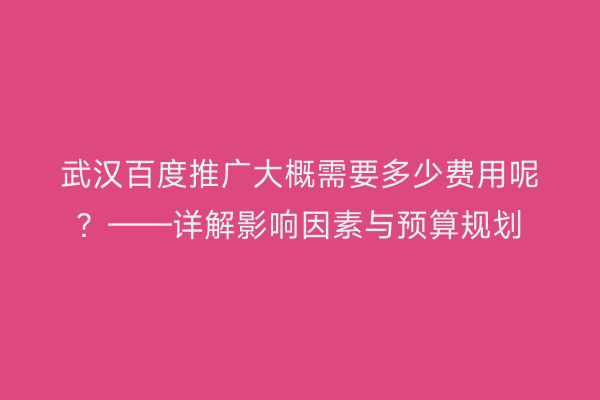 武汉百度推广大概需要多少费用呢？——详解影响因素与预算规划