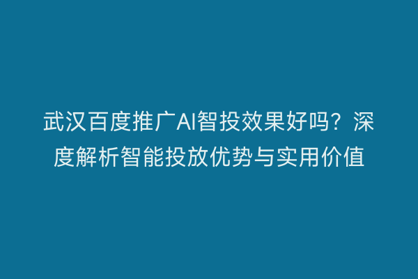 武汉百度推广AI智投效果好吗？深度解析智能投放优势与实用价值