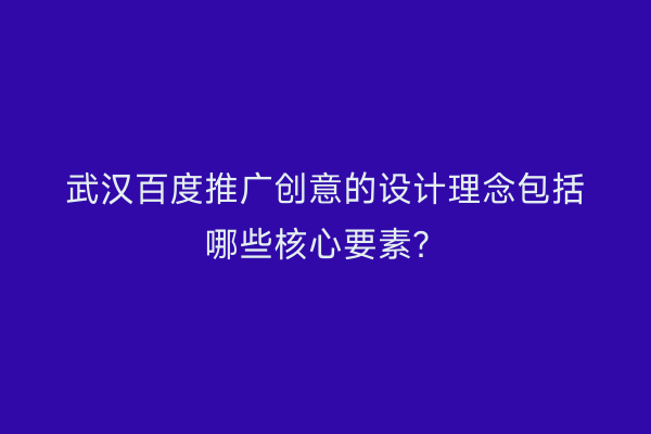武汉百度推广创意的设计理念包括哪些核心要素？