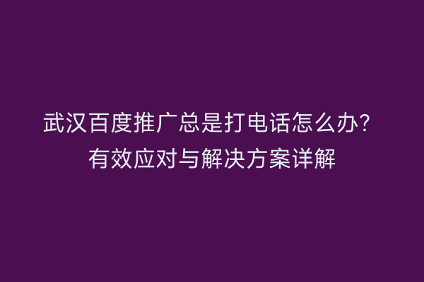 武汉百度推广总是打电话怎么办？有效应对与解决方案详解