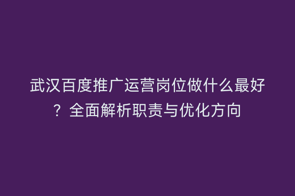 武汉百度推广运营岗位做什么最好？全面解析职责与优化方向