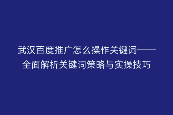 武汉百度推广怎么操作关键词——全面解析关键词策略与实操技巧