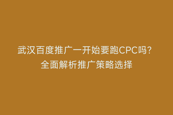 武汉百度推广一开始要跑CPC吗？全面解析推广策略选择
