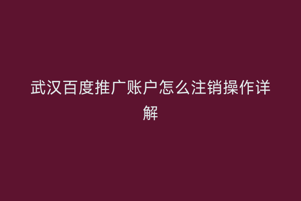 武汉百度推广账户怎么注销操作详解