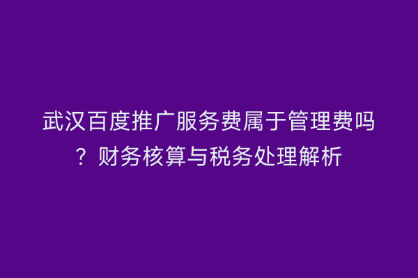 武汉百度推广服务费属于管理费吗？财务核算与税务处理解析