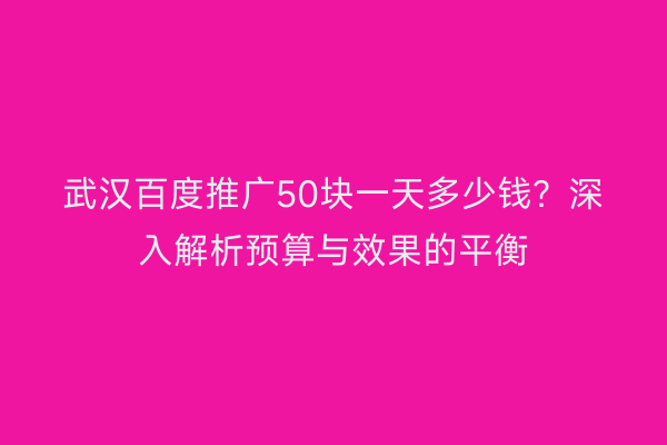 武汉百度推广50块一天多少钱？深入解析预算与效果的平衡