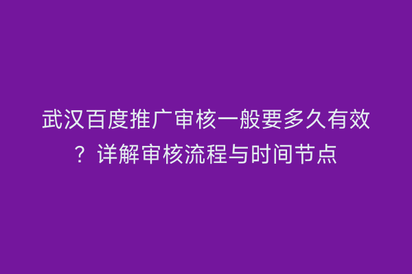 武汉百度推广审核一般要多久有效？详解审核流程与时间节点