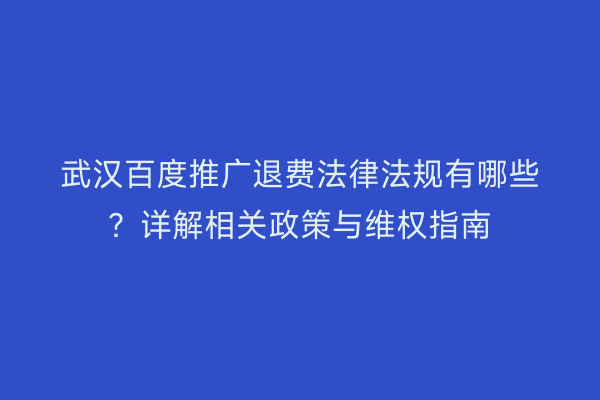 武汉百度推广退费法律法规有哪些？详解相关政策与维权指南