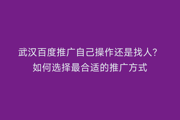 武汉百度推广自己操作还是找人？如何选择最合适的推广方式