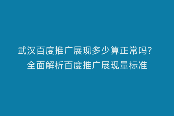 武汉百度推广展现多少算正常吗？全面解析百度推广展现量标准