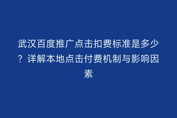 武汉百度推广点击扣费标准是多少？详解本地点击付费机制与影响因素