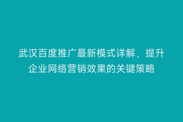武汉百度推广最新模式详解，提升企业网络营销效果的关键策略