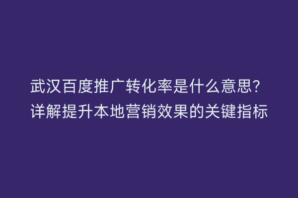 武汉百度推广转化率是什么意思？详解提升本地营销效果的关键指标