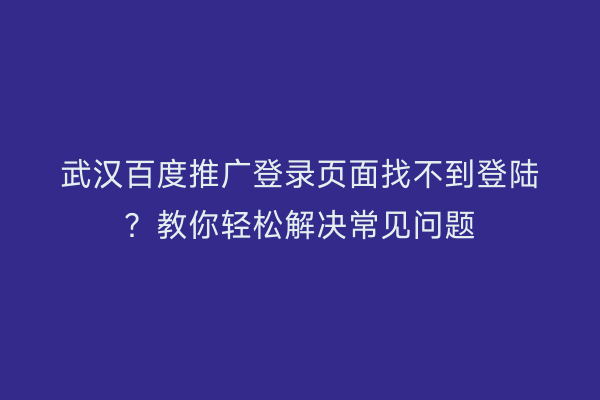 武汉百度推广登录页面找不到登陆？教你轻松解决常见问题