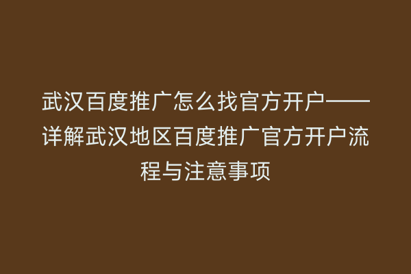 武汉百度推广怎么找官方开户——详解武汉地区百度推广官方开户流程与注意事项