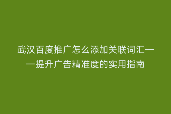 武汉百度推广怎么添加关联词汇——提升广告精准度的实用指南