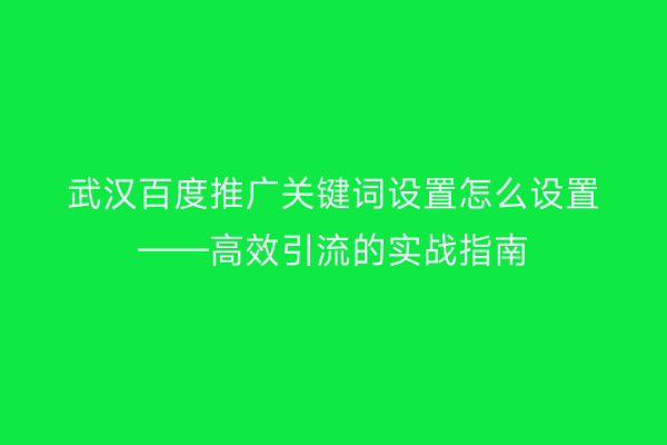 武汉百度推广关键词设置怎么设置——高效引流的实战指南