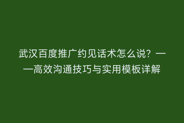 武汉百度推广约见话术怎么说？——高效沟通技巧与实用模板详解