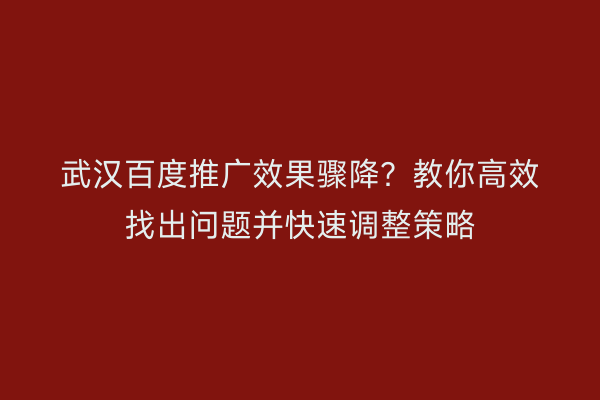 武汉百度推广效果骤降？教你高效找出问题并快速调整策略