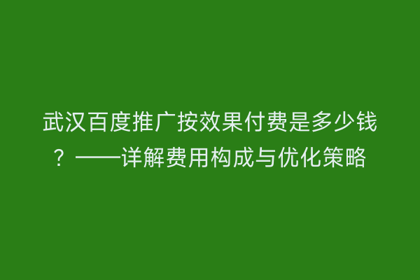 武汉百度推广按效果付费是多少钱？——详解费用构成与优化策略