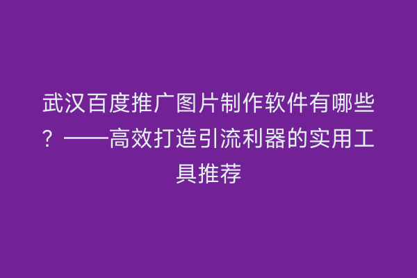 武汉百度推广图片制作软件有哪些？——高效打造引流利器的实用工具推荐